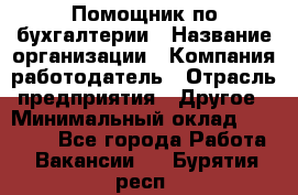 Помощник по бухгалтерии › Название организации ­ Компания-работодатель › Отрасль предприятия ­ Другое › Минимальный оклад ­ 27 000 - Все города Работа » Вакансии   . Бурятия респ.